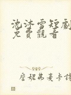 沈沐雪短剧全集免费观看