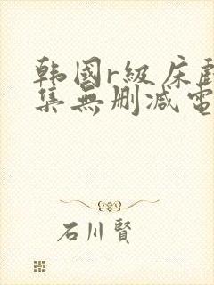 韩国r级床戏合集无删减电影