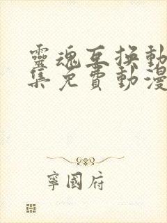 灵魂互换动漫全集免费动漫在线观看