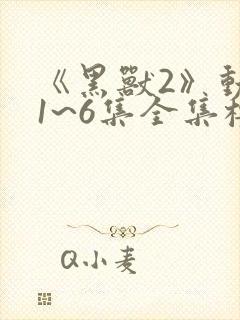 《黑兽2》动漫1~6集全集樱花动漫