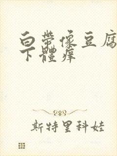 白带像豆腐渣,下体痒封面