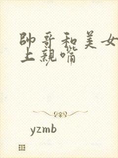 帅哥和美女在床上亲嘴