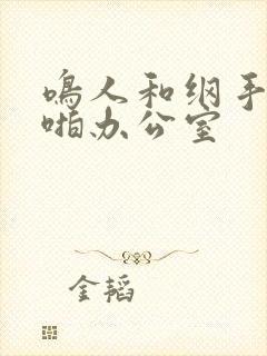 鸣人和纲手啪啪啪办公室