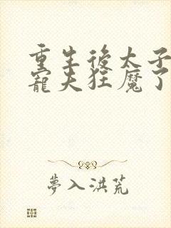 重生后太子妃成宠夫狂魔了免费阅读