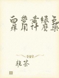 白带黄绿色外阴痒用什么药