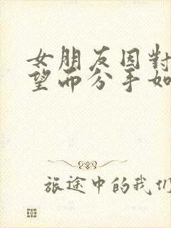 女朋友因对我失望而分手如何挽回