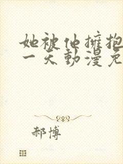 她被他拥抱的那一天动漫免费观看完整版