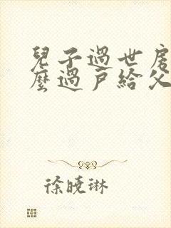 儿子过世房子怎么过户给父母