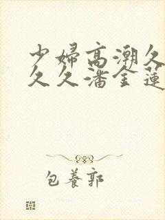 少妇高潮久久久久久潘金莲