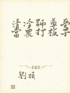 清冷师尊受刑被当众打板子的小说