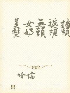 美女无遮挡露出双奶头视频高清