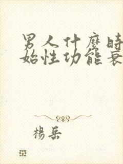 男人什么时候开始性功能衰退