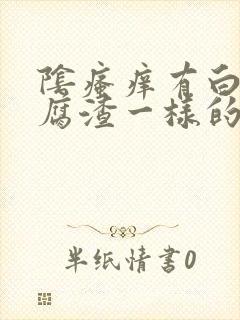 阴瘙痒有白色豆腐渣一样的东西封面