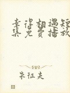 幸得相遇短剧全集免费播放在线观看