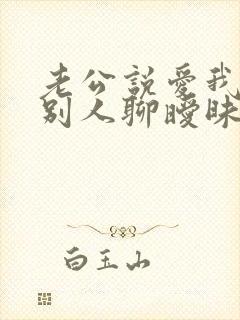 老公说爱我却跟别人聊暧昧