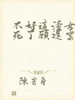 不好这渣女要虐死了顾迟云全本阅读