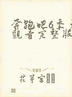 奔跑吧6季免费观看完整版高清