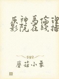 原神马伦理手机影院在线播放