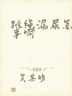 跳绳漏尿怎么回事啊