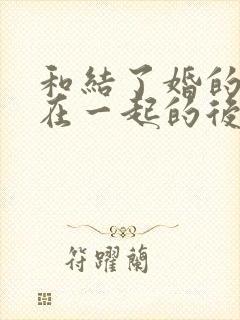 和结了婚的女人在一起的后果