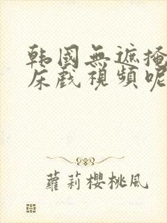 韩国无遮掩激情床戏视频呢