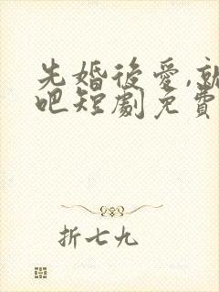 先婚后爱,就她吧短剧免费观看