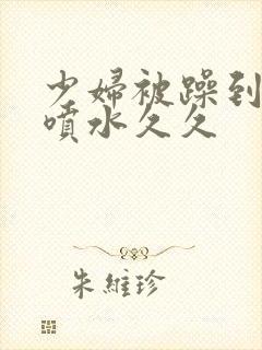 少妇被躁到高潮喷水久久