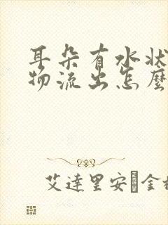 耳朵有水状分泌物流出怎么回事