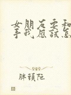 女朋友要和我分手我应该怎么挽留