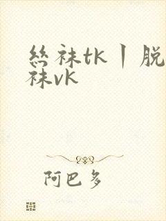 丝袜tk丨脱丝袜vk