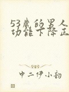53岁的男人性功能下降正常吗为什么