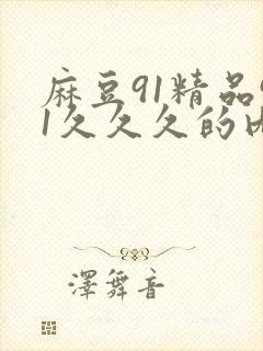 麻豆91精品91久久久的内涵