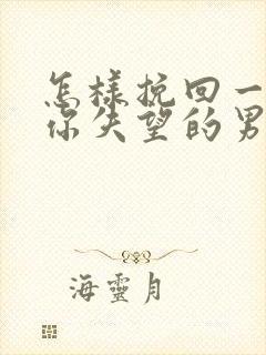 怎样挽回一个对你失望的男人