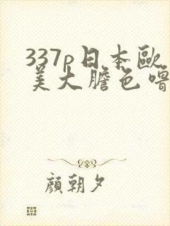 337p日本欧美大胆色噜噜 999