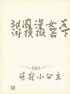 3d国漫女友手游模拟器下载