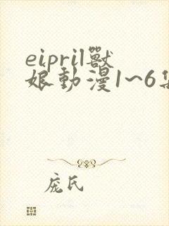 eipril兽娘动漫1~6集免费观看