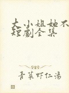 大小姐她不装了短剧全集