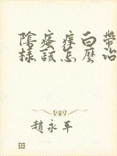 阴瘙痒白带豆渣样该怎么治疗