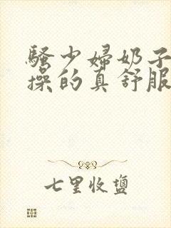 骚少妇奶子真大操的真舒服