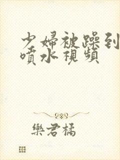 少妇被躁到高潮喷水视频