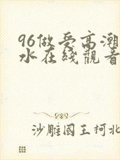 96做受高潮喷水在线观看