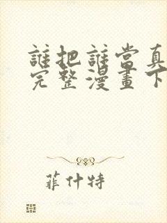 谁把谁当真免费完整漫画下拉式