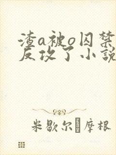 渣a被o囚禁后反攻了小说免费阅读