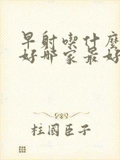 早射吃什么药最好哪家最好