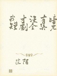 我才没有暗恋你短剧全集免费观看