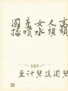 国产女人高潮抽搐喷水视频夜