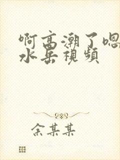 啊高潮了嗯～喷水岳视频