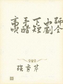 高手下山师姐别吃醋短剧全集免费观看封面
