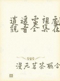 逍遥电视剧免费观看全集在线播放高清版