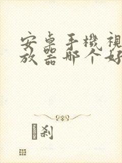 安卓手机视频播放器哪个好用